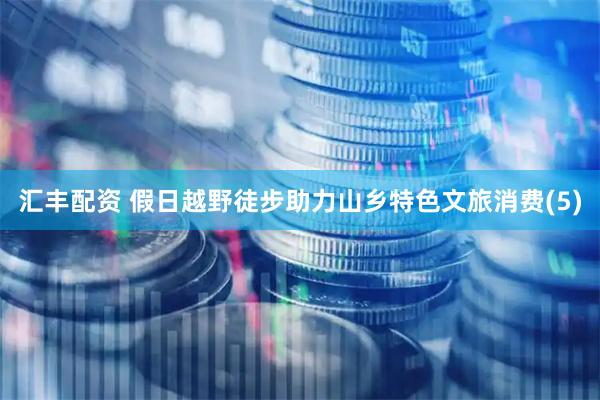 汇丰配资 假日越野徒步助力山乡特色文旅消费(5)