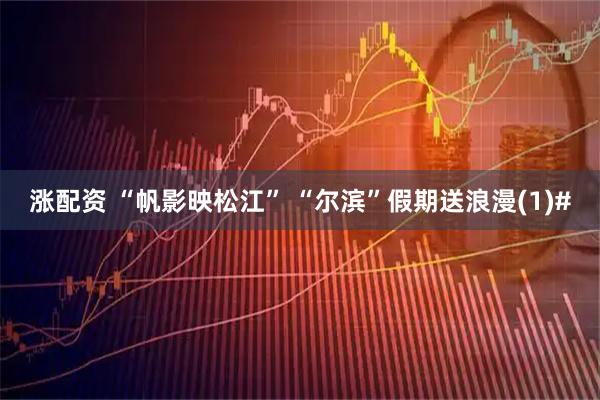 涨配资 “帆影映松江” “尔滨”假期送浪漫(1)#
