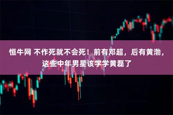 恒牛网 不作死就不会死！前有邓超，后有黄渤，这些中年男星该学学黄磊了